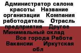 Администратор салона красоты › Название организации ­ Компания-работодатель › Отрасль предприятия ­ Другое › Минимальный оклад ­ 28 000 - Все города Работа » Вакансии   . Иркутская обл.